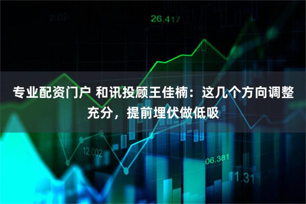 专业配资门户 和讯投顾王佳楠：这几个方向调整充分，提前埋伏做低吸