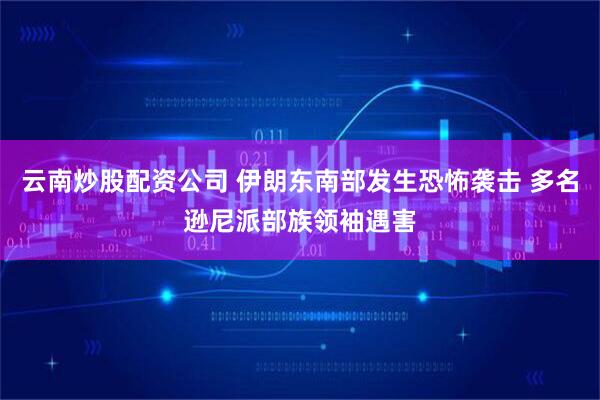 云南炒股配资公司 伊朗东南部发生恐怖袭击 多名逊尼派部族领袖遇害
