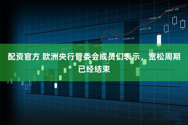配资官方 欧洲央行管委会成员们表示，宽松周期已经结束