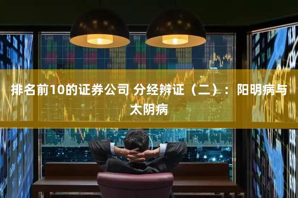 排名前10的证券公司 分经辨证（二）：阳明病与太阴病