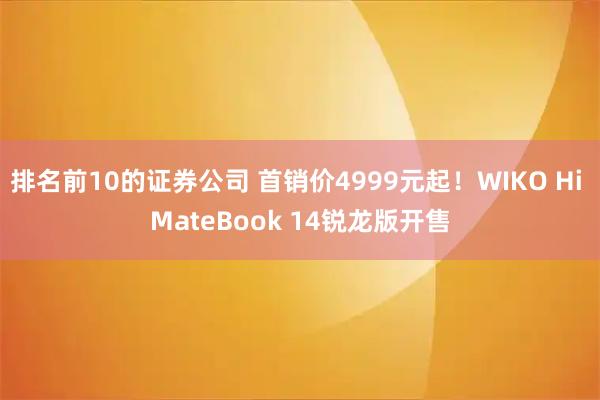 排名前10的证券公司 首销价4999元起！WIKO Hi MateBook 14锐龙版开售