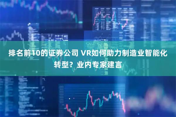排名前10的证券公司 VR如何助力制造业智能化转型？业内专家建言