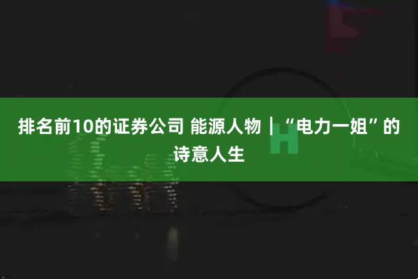 排名前10的证券公司 能源人物┃“电力一姐”的诗意人生