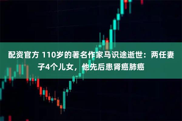 配资官方 110岁的著名作家马识途逝世：两任妻子4个儿女，他先后患肾癌肺癌