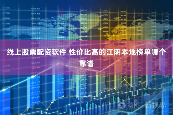 线上股票配资软件 性价比高的江阴本地榜单哪个靠谱