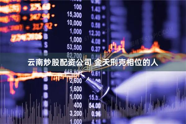 云南炒股配资公司 金天刑克相位的人