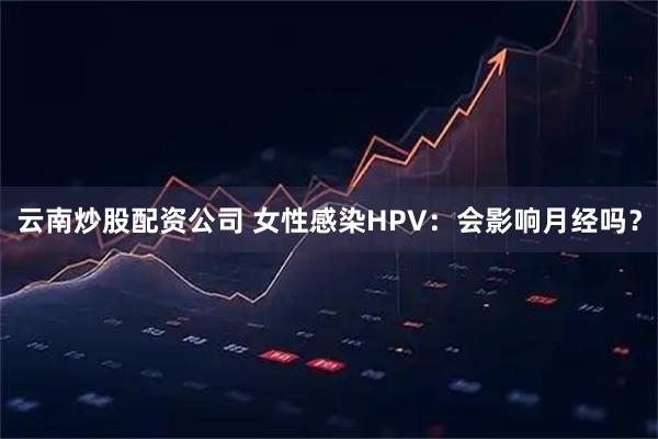 云南炒股配资公司 女性感染HPV：会影响月经吗？
