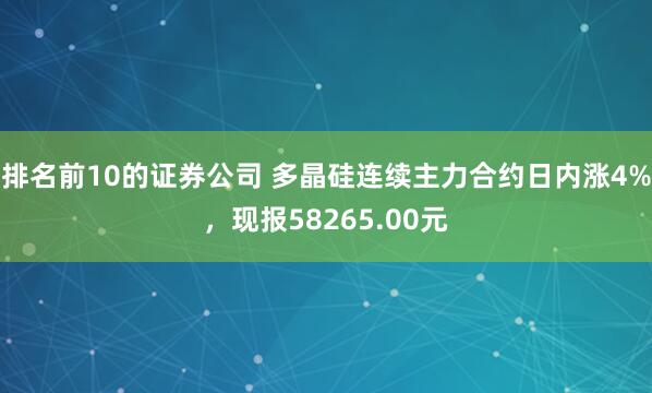 排名前10的证券公司 多晶硅连续主力合约日内涨4%，现报58265.00元