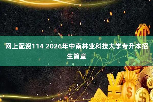 网上配资114 2026年中南林业科技大学专升本招生简章