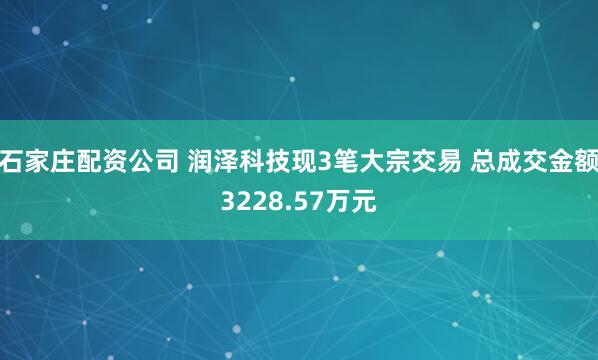 石家庄配资公司 润泽科技现3笔大宗交易 总成交金额3228.57万元