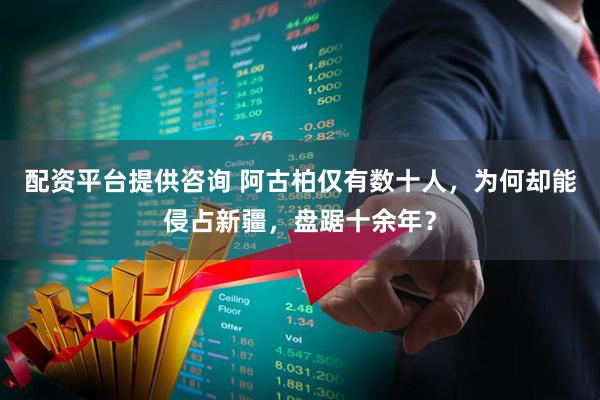 配资平台提供咨询 阿古柏仅有数十人，为何却能侵占新疆，盘踞十余年？