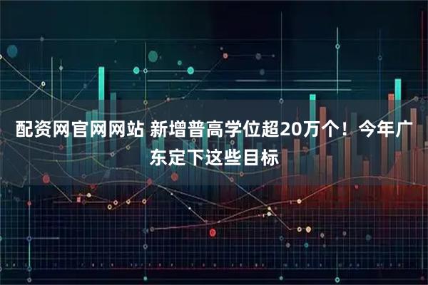 配资网官网网站 新增普高学位超20万个！今年广东定下这些目标