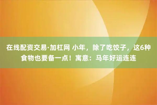 在线配资交易·加杠网 小年，除了吃饺子，这6种食物也要备一点！寓意：马年好运连连