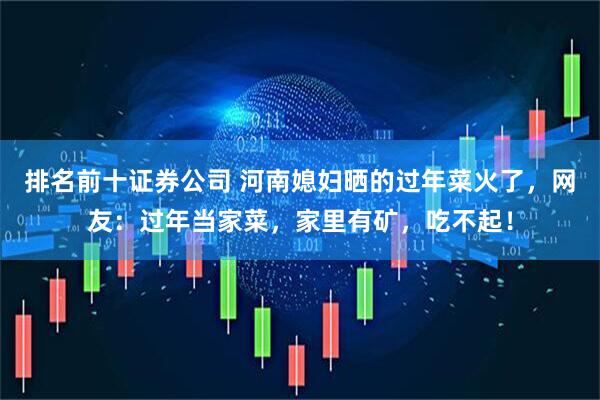 排名前十证券公司 河南媳妇晒的过年菜火了，网友：过年当家菜，家里有矿，吃不起！