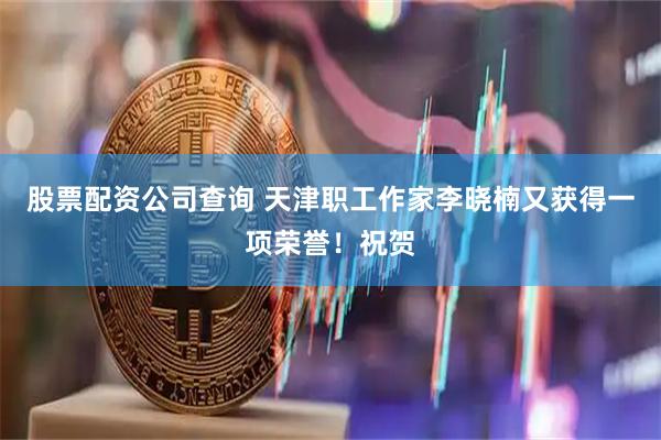 股票配资公司查询 天津职工作家李晓楠又获得一项荣誉！祝贺
