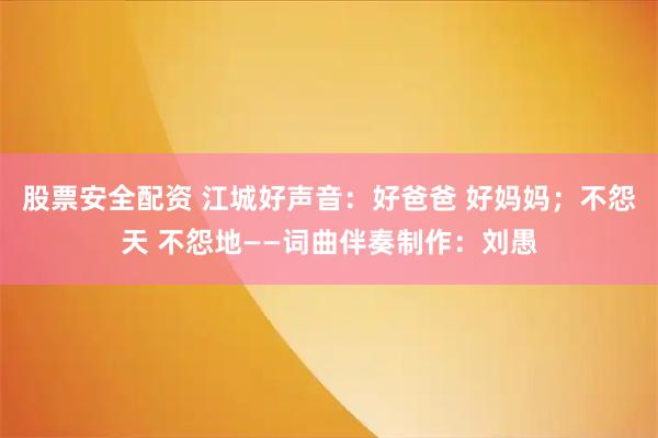 股票安全配资 江城好声音：好爸爸 好妈妈；不怨天 不怨地——词曲伴奏制作：刘愚