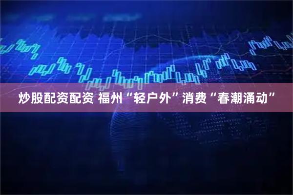 炒股配资配资 福州“轻户外”消费“春潮涌动”