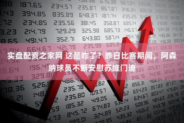 实盘配资之家网 这是咋了？昨日比赛期间，阿森纳球员不断安慰苏维门迪