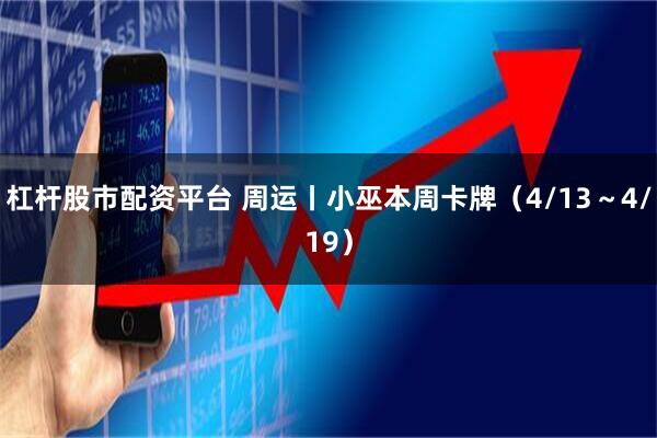 杠杆股市配资平台 周运丨小巫本周卡牌（4/13～4/19）