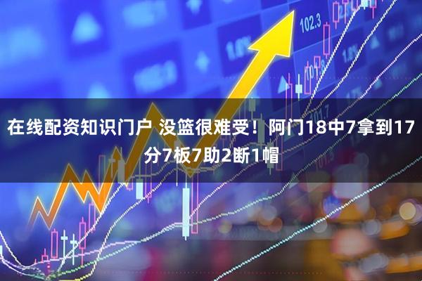 在线配资知识门户 没篮很难受！阿门18中7拿到17分7板7助2断1帽