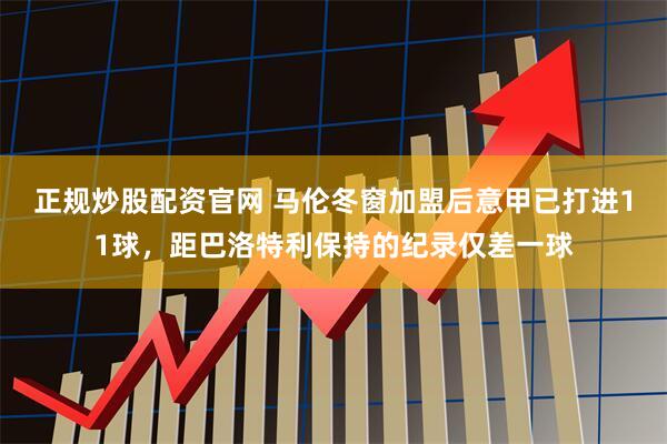 正规炒股配资官网 马伦冬窗加盟后意甲已打进11球，距巴洛特利保持的纪录仅差一球