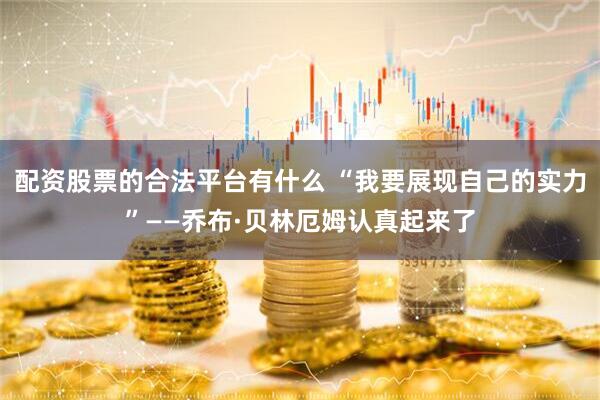 配资股票的合法平台有什么 “我要展现自己的实力”——乔布·贝林厄姆认真起来了
