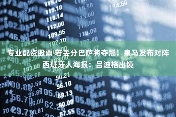 专业配资股票 若丢分巴萨将夺冠！皇马发布对阵西班牙人海报：吕迪格出镜