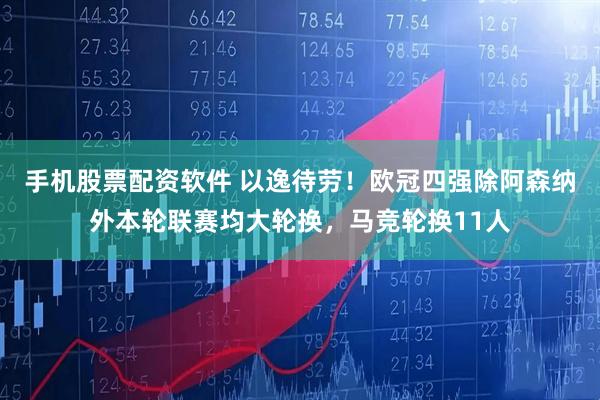 手机股票配资软件 以逸待劳！欧冠四强除阿森纳外本轮联赛均大轮换，马竞轮换11人