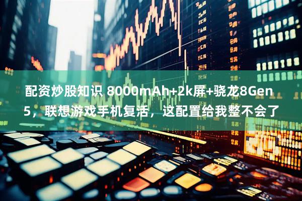 配资炒股知识 8000mAh+2k屏+骁龙8Gen 5，联想游戏手机复活，这配置给我整不会了