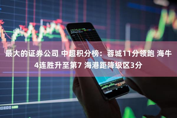 最大的证券公司 中超积分榜：蓉城11分领跑 海牛4连胜升至第7 海港距降级区3分