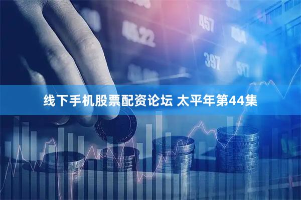 线下手机股票配资论坛 太平年第44集