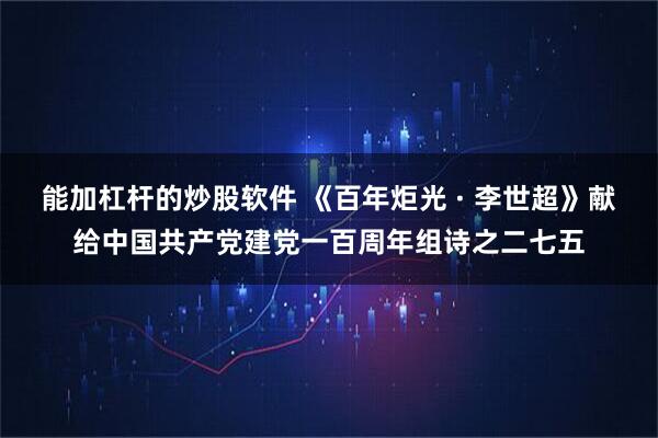 能加杠杆的炒股软件 《百年炬光 · 李世超》献给中国共产党建党一百周年组诗之二七五