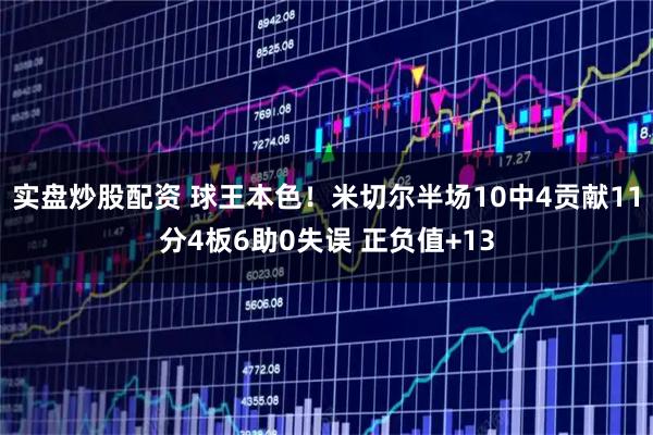 实盘炒股配资 球王本色！米切尔半场10中4贡献11分4板6助0失误 正负值+13