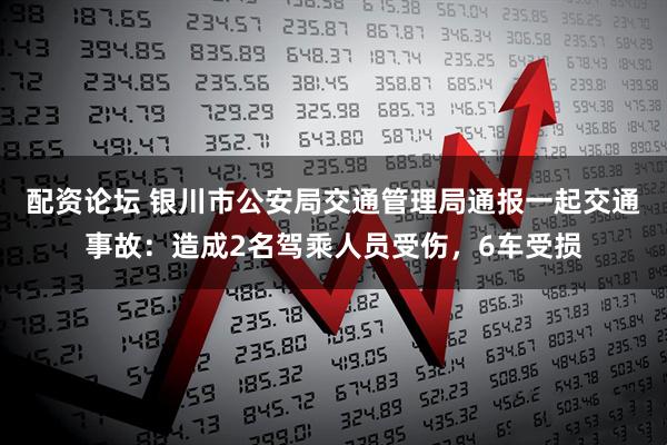 配资论坛 银川市公安局交通管理局通报一起交通事故：造成2名驾乘人员受伤，6车受损