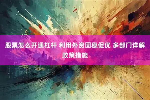 股票怎么开通杠杆 利用外资固稳促优 多部门详解政策措施