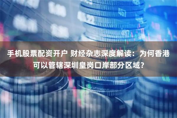 手机股票配资开户 财经杂志深度解读：为何香港可以管辖深圳皇岗口岸部分区域？