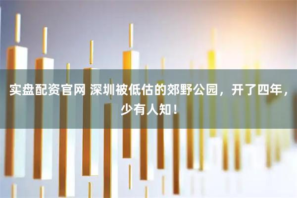 实盘配资官网 深圳被低估的郊野公园，开了四年，少有人知！