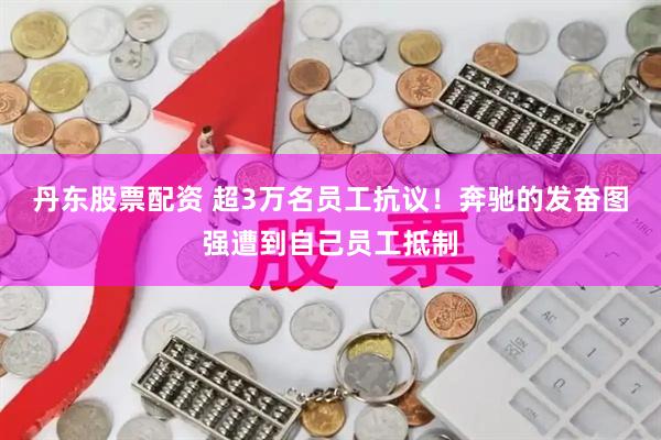 丹东股票配资 超3万名员工抗议！奔驰的发奋图强遭到自己员工抵制
