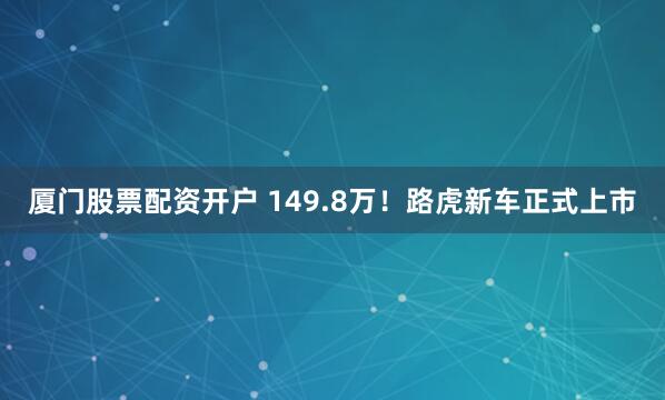 厦门股票配资开户 149.8万！路虎新车正式上市