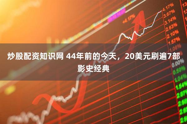 炒股配资知识网 44年前的今天，20美元刷遍7部影史经典