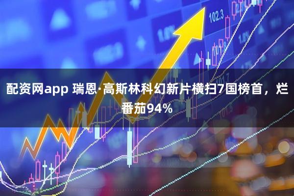 配资网app 瑞恩·高斯林科幻新片横扫7国榜首，烂番茄94%