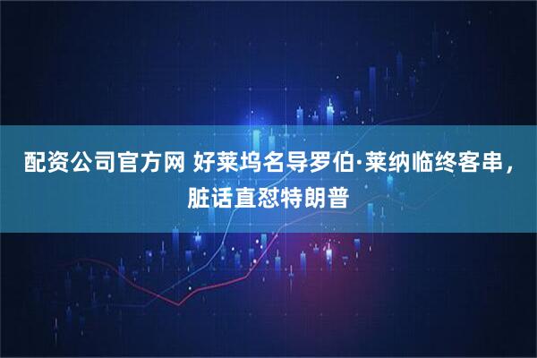 配资公司官方网 好莱坞名导罗伯·莱纳临终客串，脏话直怼特朗普