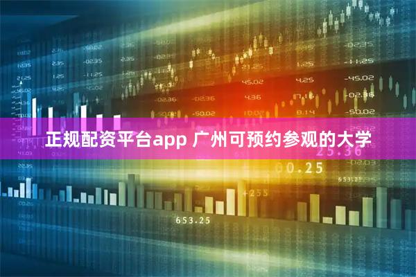 正规配资平台app 广州可预约参观的大学
