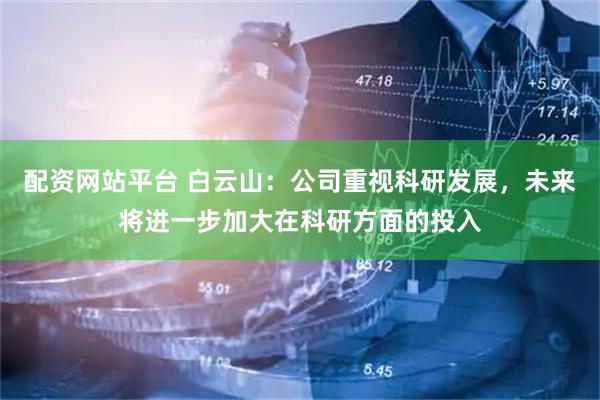 配资网站平台 白云山：公司重视科研发展，未来将进一步加大在科研方面的投入