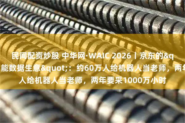 民间配资炒股 中华网·WAIC 2026丨京东的"高质量具身智能数据生意"：约60万人给机器人当老师，两年要采1000万小时