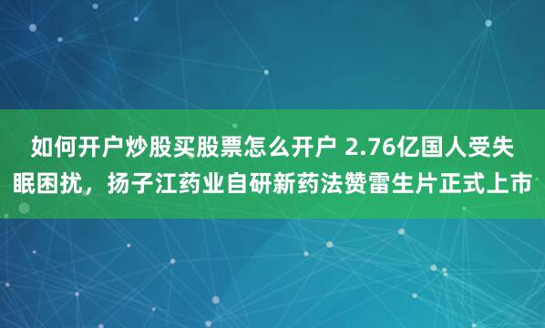 如何开户炒股买股票怎么开户 2.76亿国人受失眠困扰，扬子江药业自研新药法赞雷生片正式上市