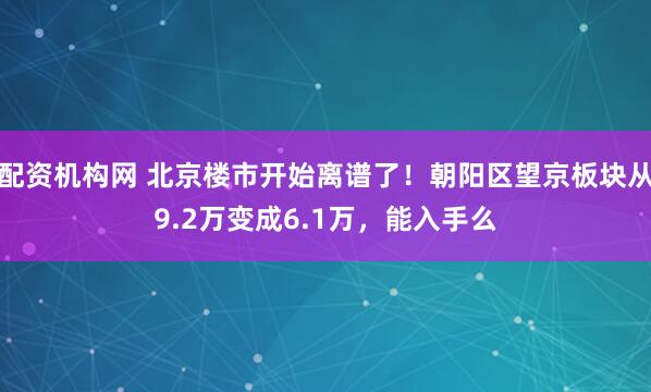 配资机构网 北京楼市开始离谱了！朝阳区望京板块从9.2万变成6.1万，能入手么