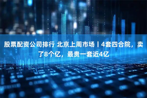 股票配资公司排行 北京上周市场丨4套四合院，卖了8个亿，最贵一套近4亿