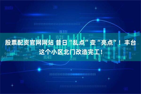 股票配资官网网站 昔日“乱点”变“亮点”！丰台这个小区北门改造完工！