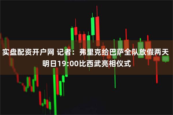 实盘配资开户网 记者：弗里克给巴萨全队放假两天 明日19:00比西武亮相仪式